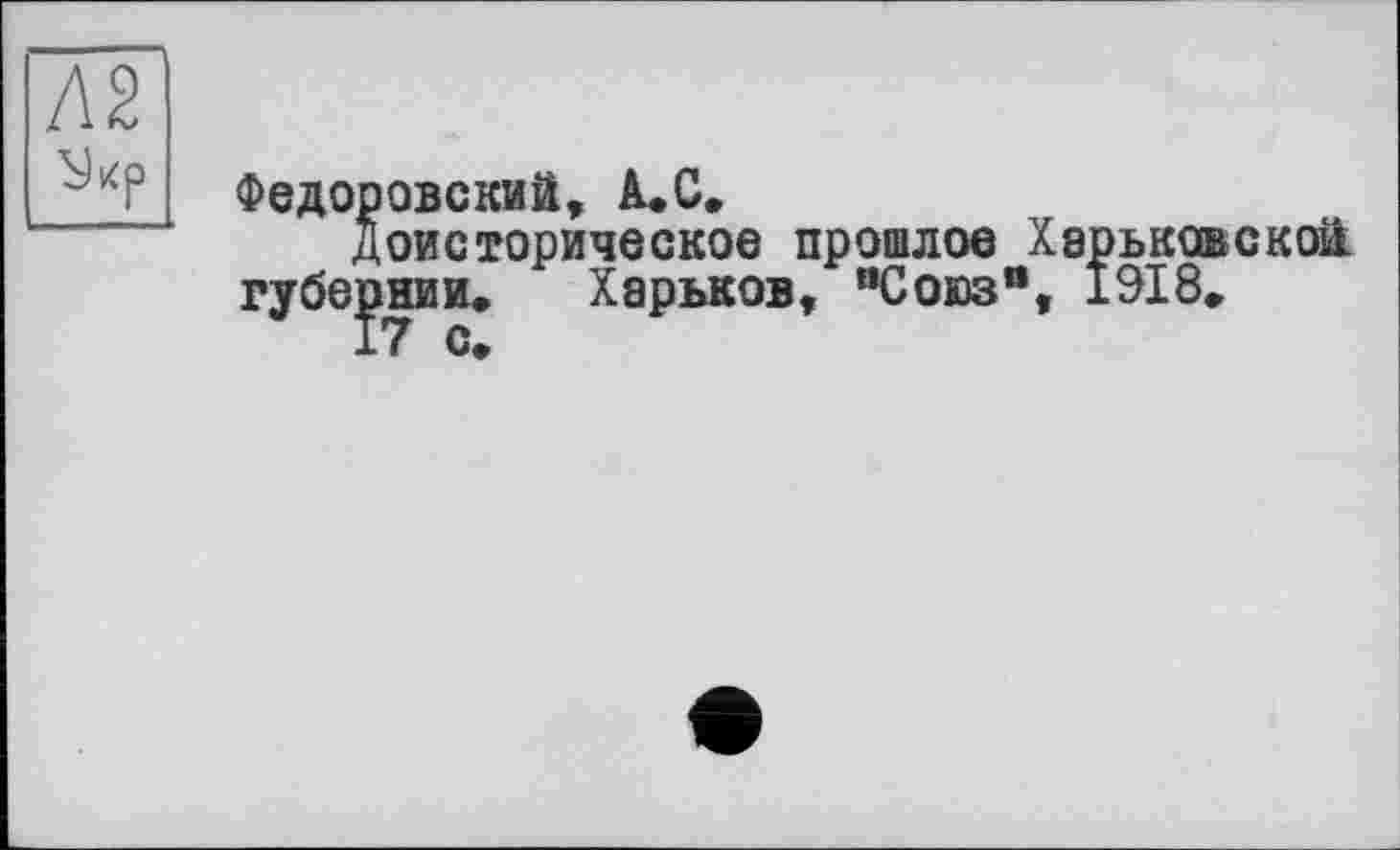 ﻿Федоровский, А.С.
Доисторическое прошлое Харьковской губернии» Харьков, "Союз“, 1918»
17 с.